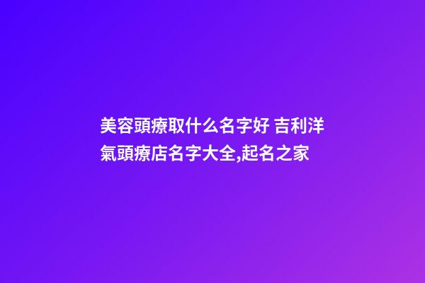 美容頭療取什么名字好 吉利洋氣頭療店名字大全,起名之家-第1張-店鋪起名-玄機(jī)派